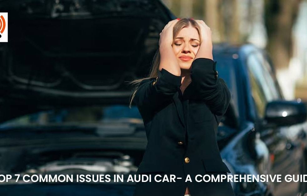 Top 7 Common Issues in Audi Car- A Comprehensive Guide